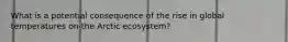 What is a potential consequence of the rise in global temperatures on the Arctic ecosystem?