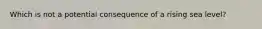 Which is not a potential consequence of a rising sea level?
