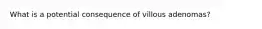 What is a potential consequence of villous adenomas?