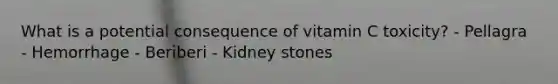 What is a potential consequence of vitamin C toxicity? - Pellagra - Hemorrhage - Beriberi - Kidney stones