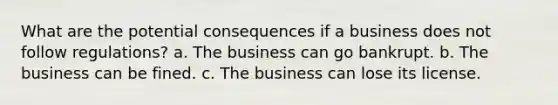 What are the potential consequences if a business does not follow regulations? a. The business can go bankrupt. b. The business can be fined. c. The business can lose its license.