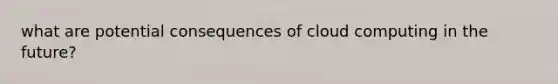 what are potential consequences of cloud computing in the future?