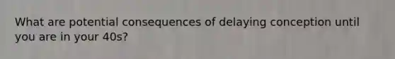 What are potential consequences of delaying conception until you are in your 40s?