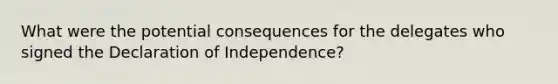 What were the potential consequences for the delegates who signed the Declaration of Independence?