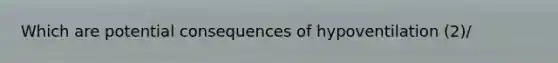 Which are potential consequences of hypoventilation (2)/