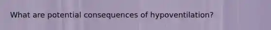 What are potential consequences of hypoventilation?