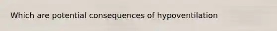 Which are potential consequences of hypoventilation