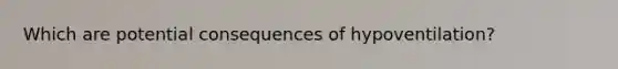 Which are potential consequences of hypoventilation?