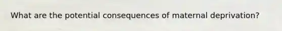 What are the potential consequences of maternal deprivation?