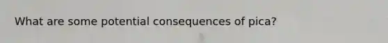 What are some potential consequences of pica?