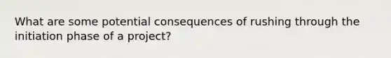 What are some potential consequences of rushing through the initiation phase of a project?