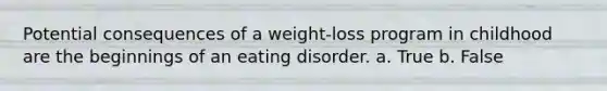 Potential consequences of a weight-loss program in childhood are the beginnings of an eating disorder. a. True b. False