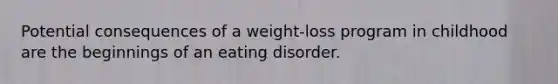 Potential consequences of a weight-loss program in childhood are the beginnings of an eating disorder.