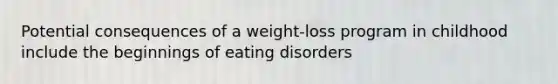 Potential consequences of a weight-loss program in childhood include the beginnings of eating disorders