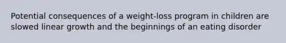 Potential consequences of a weight-loss program in children are slowed linear growth and the beginnings of an eating disorder