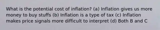 What is the potential cost of inflation? (a) Inflation gives us more money to buy stuffs (b) Inflation is a type of tax (c) Inflation makes price signals more difficult to interpret (d) Both B and C