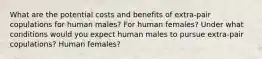 What are the potential costs and benefits of extra-pair copulations for human males? For human females? Under what conditions would you expect human males to pursue extra-pair copulations? Human females?