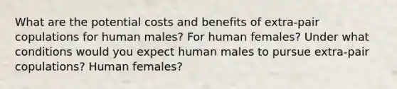 What are the potential costs and benefits of extra-pair copulations for human males? For human females? Under what conditions would you expect human males to pursue extra-pair copulations? Human females?