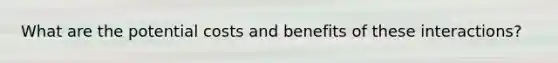 What are the potential costs and benefits of these interactions?