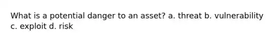 What is a potential danger to an asset? a. threat b. vulnerability c. exploit d. risk