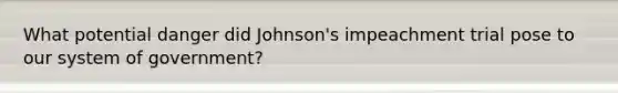 What potential danger did Johnson's impeachment trial pose to our system of government?