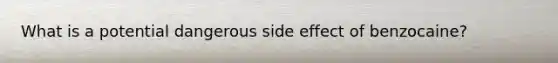 What is a potential dangerous side effect of benzocaine?