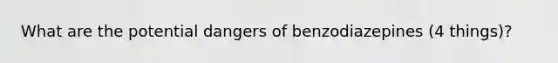 What are the potential dangers of benzodiazepines (4 things)?
