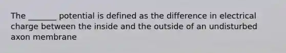 The _______ potential is defined as the difference in electrical charge between the inside and the outside of an undisturbed axon membrane