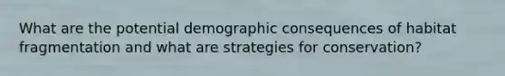 What are the potential demographic consequences of habitat fragmentation and what are strategies for conservation?