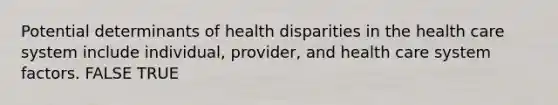 Potential determinants of health disparities in the health care system include individual, provider, and health care system factors. FALSE TRUE