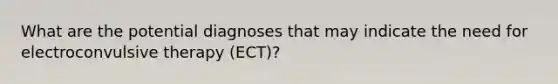 What are the potential diagnoses that may indicate the need for electroconvulsive therapy (ECT)?