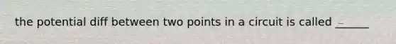 the potential diff between two points in a circuit is called ______