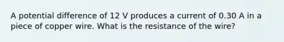 A potential difference of 12 V produces a current of 0.30 A in a piece of copper wire. What is the resistance of the wire?