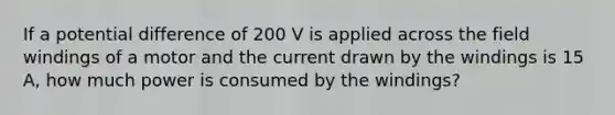 If a potential difference of 200 V is applied across the field windings of a motor and the current drawn by the windings is 15 A, how much power is consumed by the windings?