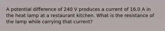 A potential difference of 240 V produces a current of 16.0 A in the heat lamp at a restaurant kitchen. What is the resistance of the lamp while carrying that current?