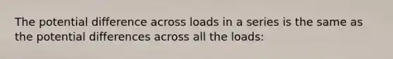 The potential difference across loads in a series is the same as the potential differences across all the loads: