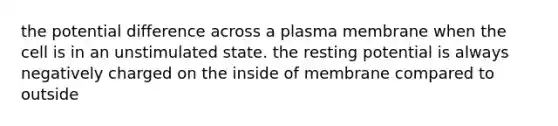 the potential difference across a plasma membrane when the cell is in an unstimulated state. the resting potential is always negatively charged on the inside of membrane compared to outside