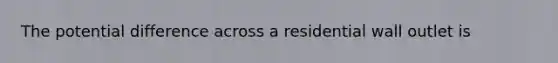 The potential difference across a residential wall outlet is