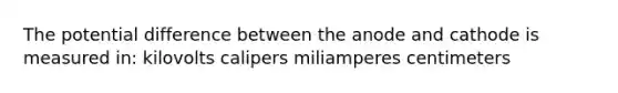 The potential difference between the anode and cathode is measured in: kilovolts calipers miliamperes centimeters