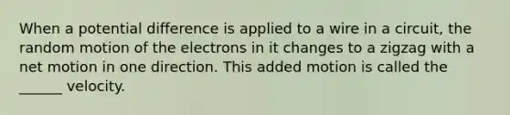 When a potential difference is applied to a wire in a circuit, the random motion of the electrons in it changes to a zigzag with a net motion in one direction. This added motion is called the ______ velocity.