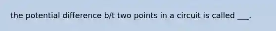 the potential difference b/t two points in a circuit is called ___.