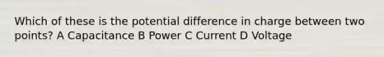 Which of these is the potential difference in charge between two points? A Capacitance B Power C Current D Voltage