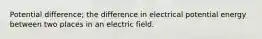 Potential difference; the difference in electrical potential energy between two places in an electric field.