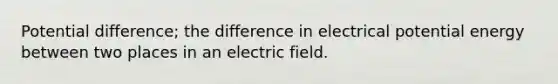 Potential difference; the difference in electrical potential energy between two places in an electric field.