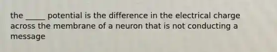 the _____ potential is the difference in the electrical charge across the membrane of a neuron that is not conducting a message