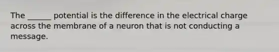 The ______ potential is the difference in the electrical charge across the membrane of a neuron that is not conducting a message.