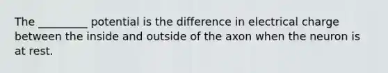 The _________ potential is the difference in electrical charge between the inside and outside of the axon when the neuron is at rest.