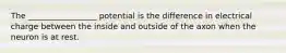 The _________________ potential is the difference in electrical charge between the inside and outside of the axon when the neuron is at rest.