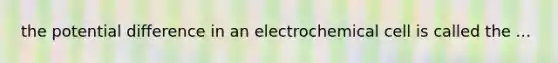 the potential difference in an electrochemical cell is called the ...