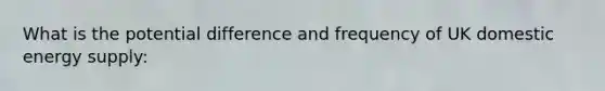 What is the potential difference and frequency of UK domestic energy supply: